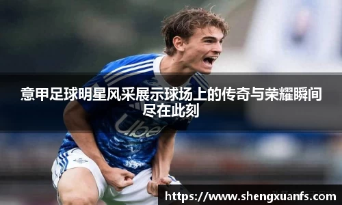 意甲足球明星风采展示球场上的传奇与荣耀瞬间尽在此刻