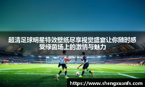 超清足球明星特效壁纸尽享视觉盛宴让你随时感受绿茵场上的激情与魅力