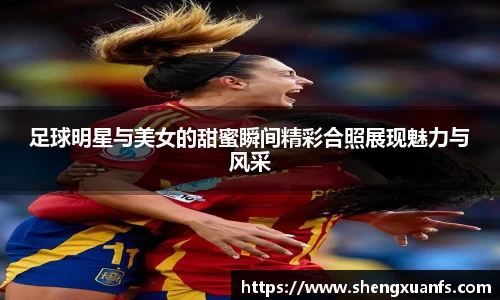 足球明星与美女的甜蜜瞬间精彩合照展现魅力与风采
