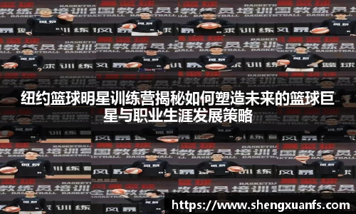 纽约篮球明星训练营揭秘如何塑造未来的篮球巨星与职业生涯发展策略