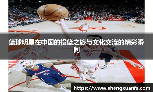 篮球明星在中国的投篮之旅与文化交流的精彩瞬间