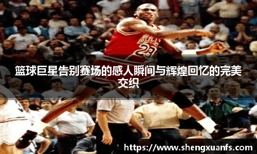 篮球巨星告别赛场的感人瞬间与辉煌回忆的完美交织